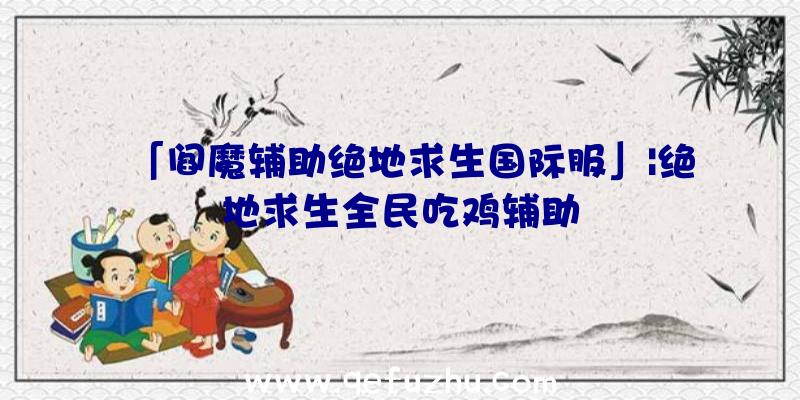 「阎魔辅助绝地求生国际服」|绝地求生全民吃鸡辅助